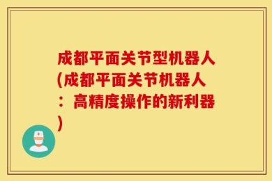成都平面关节型机器人(成都平面关节机器人：高精度操作的新利器)