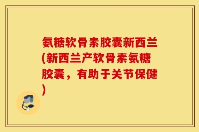 氨糖软骨素胶囊新西兰(新西兰产软骨素氨糖胶囊，有助于关节保健)