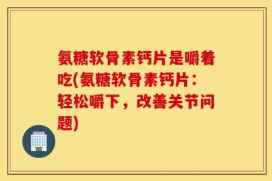 氨糖软骨素钙片是嚼着吃(氨糖软骨素钙片：轻松嚼下，改善关节问题)