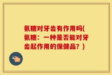 氨糖对牙齿有作用吗(氨糖：一种是否能对牙齿起作用的保健品？)