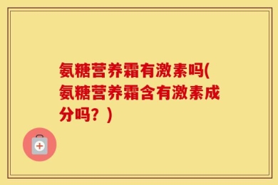 氨糖营养霜有激素吗(氨糖营养霜含有激素成分吗？)