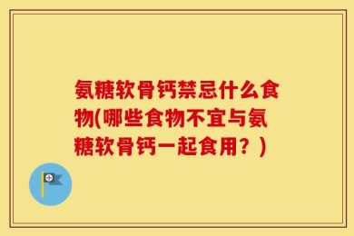 氨糖软骨钙禁忌什么食物(哪些食物不宜与氨糖软骨钙一起食用？)