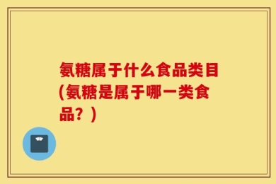 氨糖属于什么食品类目(氨糖是属于哪一类食品？)