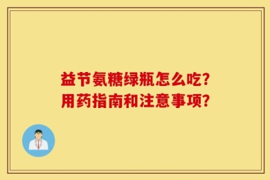 益节氨糖绿瓶怎么吃？用药指南和注意事项？