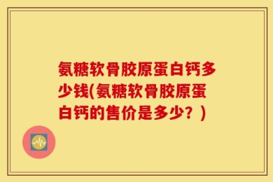 氨糖软骨胶原蛋白钙多少钱(氨糖软骨胶原蛋白钙的售价是多少？)