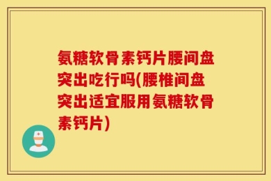 氨糖软骨素钙片腰间盘突出吃行吗(腰椎间盘突出适宜服用氨糖软骨素钙片)