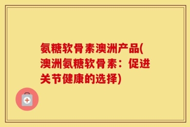 氨糖软骨素澳洲产品(澳洲氨糖软骨素：促进关节健康的选择)