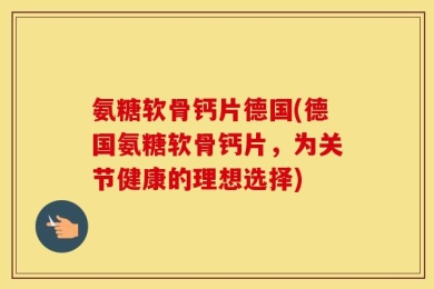 氨糖软骨钙片德国(德国氨糖软骨钙片，为关节健康的理想选择)