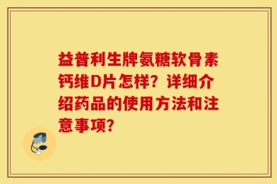 益普利生牌氨糖软骨素钙维D片怎样？详细介绍药品的使用方法和注意事项？