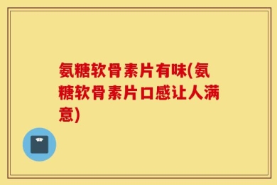 氨糖软骨素片有味(氨糖软骨素片口感让人满意)