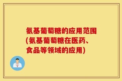氨基葡萄糖的应用范围(氨基葡萄糖在医药、食品等领域的应用)