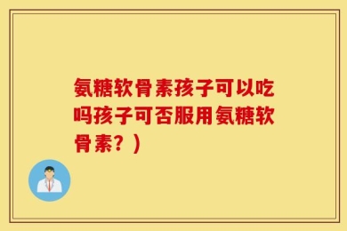 氨糖软骨素孩子可以吃吗孩子可否服用氨糖软骨素？)