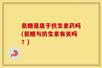 氨糖是属于抗生素药吗(氨糖与抗生素有关吗？)