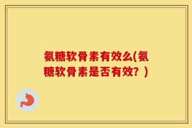 氨糖软骨素有效么(氨糖软骨素是否有效？)