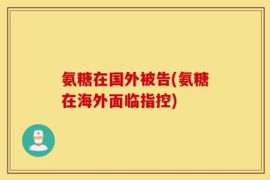 氨糖在国外被告(氨糖在海外面临指控)