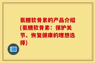 氨糖软骨素的产品介绍(氨糖软骨素：保护关节、恢复健康的理想选择)