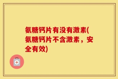 氨糖钙片有没有激素(氨糖钙片不含激素，安全有效)
