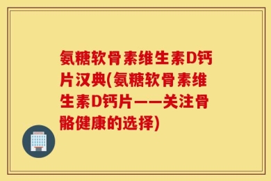 氨糖软骨素维生素D钙片汉典(氨糖软骨素维生素D钙片——关注骨骼健康的选择)