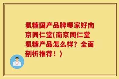 氨糖国产品牌哪家好南京同仁堂(南京同仁堂氨糖产品怎么样？全面剖析推荐！)