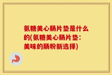 氨糖美心肠片垫是什么的(氨糖美心肠片垫：美味的肠粉新选择)