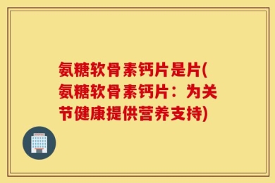 氨糖软骨素钙片是片(氨糖软骨素钙片：为关节健康提供营养支持)