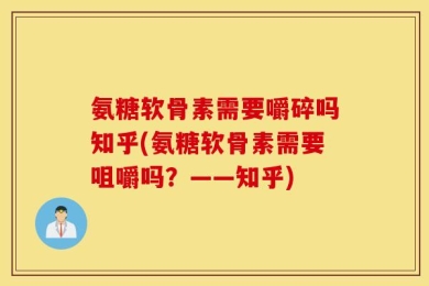 氨糖软骨素需要嚼碎吗知乎(氨糖软骨素需要咀嚼吗？——知乎)