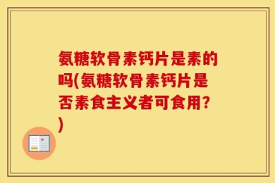 氨糖软骨素钙片是素的吗(氨糖软骨素钙片是否素食主义者可食用？)