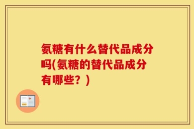 氨糖有什么替代品成分吗(氨糖的替代品成分有哪些？)