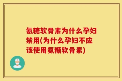 氨糖软骨素为什么孕妇禁用(为什么孕妇不应该使用氨糖软骨素)