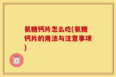 氨糖钙片怎么吃(氨糖钙片的用法与注意事项)