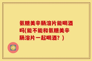氨糖美辛肠溶片能喝酒吗(能不能和氨糖美辛肠溶片一起喝酒？)