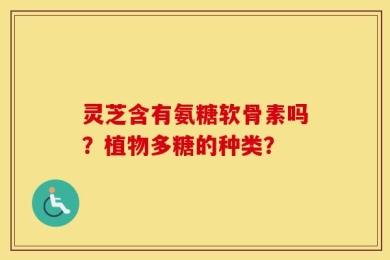 灵芝含有氨糖软骨素吗？植物多糖的种类？