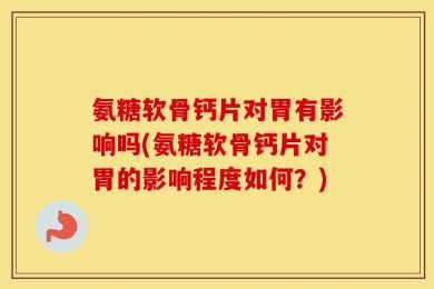氨糖软骨钙片对胃有影响吗(氨糖软骨钙片对胃的影响程度如何？)