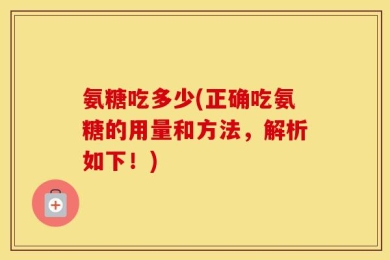 氨糖吃多少(正确吃氨糖的用量和方法，解析如下！)