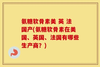 氨糖软骨素美 英 法国产(氨糖软骨素在美国、英国、法国有哪些生产商？)