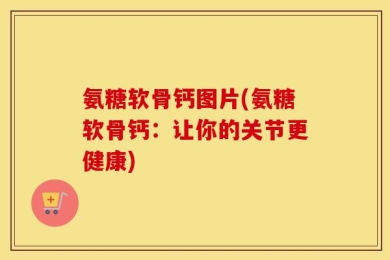 氨糖软骨钙图片(氨糖软骨钙：让你的关节更健康)