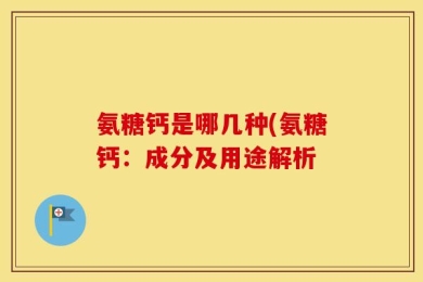 氨糖钙是哪几种(氨糖钙：成分及用途解析