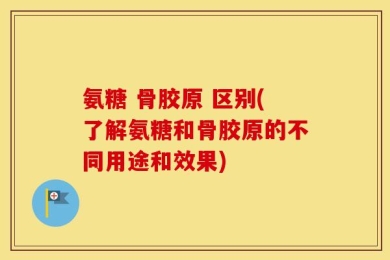 氨糖 骨胶原 区别(了解氨糖和骨胶原的不同用途和效果)
