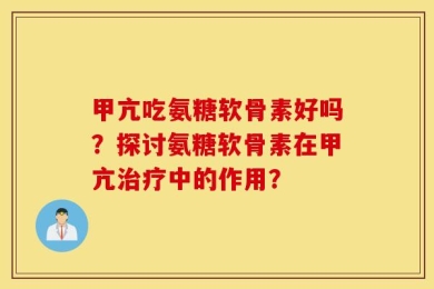 甲亢吃氨糖软骨素好吗？探讨氨糖软骨素在甲亢治疗中的作用？