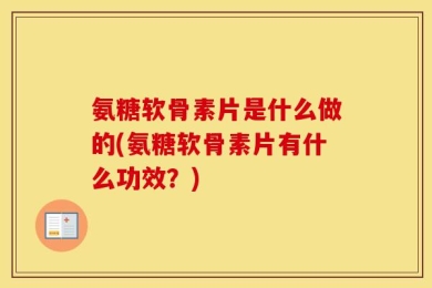 氨糖软骨素片是什么做的(氨糖软骨素片有什么功效？)