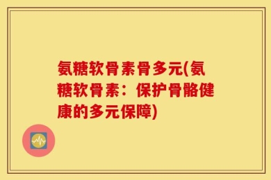 氨糖软骨素骨多元(氨糖软骨素：保护骨骼健康的多元保障)