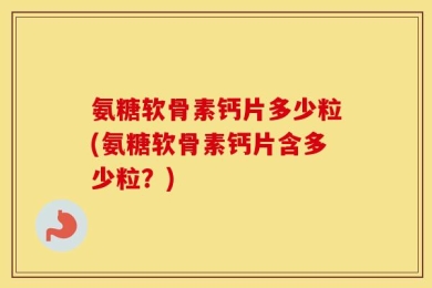 氨糖软骨素钙片多少粒(氨糖软骨素钙片含多少粒？)