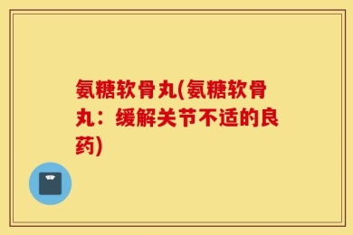 氨糖软骨丸(氨糖软骨丸：缓解关节不适的良药)