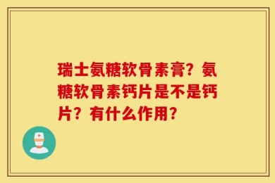 瑞士氨糖软骨素膏？氨糖软骨素钙片是不是钙片？有什么作用？
