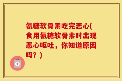 氨糖软骨素吃完恶心(食用氨糖软骨素时出现恶心呕吐，你知道原因吗？)