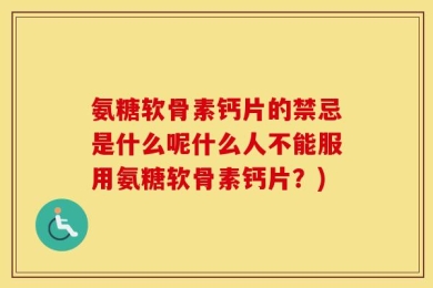 氨糖软骨素钙片的禁忌是什么呢什么人不能服用氨糖软骨素钙片？)