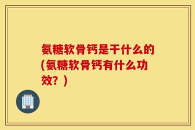 氨糖软骨钙是干什么的(氨糖软骨钙有什么功效？)
