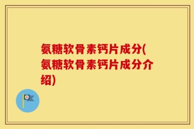 氨糖软骨素钙片成分(氨糖软骨素钙片成分介绍)