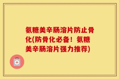 氨糖美辛肠溶片防止骨化(防骨化必备！氨糖美辛肠溶片强力推荐)