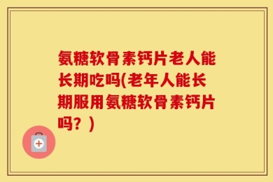 氨糖软骨素钙片老人能长期吃吗(老年人能长期服用氨糖软骨素钙片吗？)